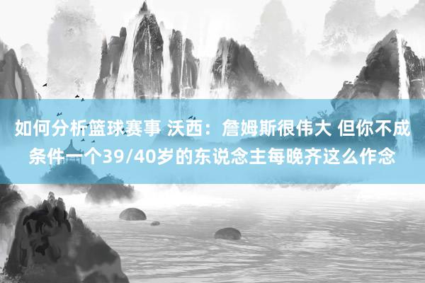 如何分析篮球赛事 沃西：詹姆斯很伟大 但你不成条件一个39/40岁的东说念主每晚齐这么作念