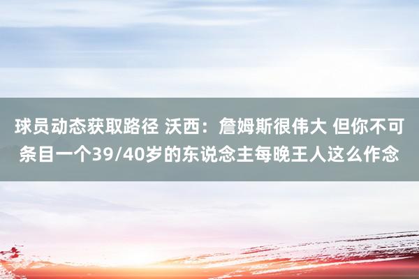 球员动态获取路径 沃西：詹姆斯很伟大 但你不可条目一个39/40岁的东说念主每晚王人这么作念