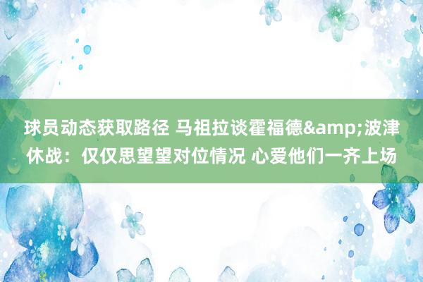 球员动态获取路径 马祖拉谈霍福德&波津休战：仅仅思望望对位情况 心爱他们一齐上场