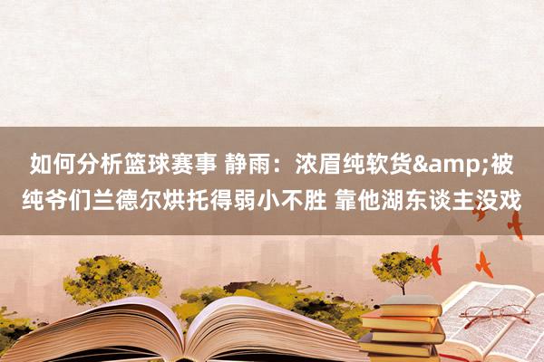 如何分析篮球赛事 静雨：浓眉纯软货&被纯爷们兰德尔烘托得弱小不胜 靠他湖东谈主没戏