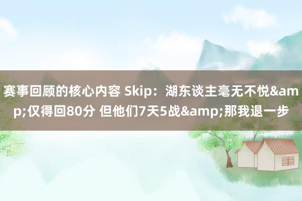 赛事回顾的核心内容 Skip：湖东谈主毫无不悦&仅得回80分 但他们7天5战&那我退一步