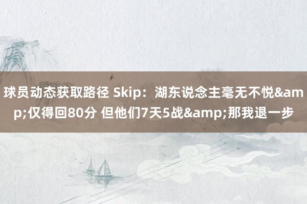 球员动态获取路径 Skip：湖东说念主毫无不悦&仅得回80分 但他们7天5战&那我退一步