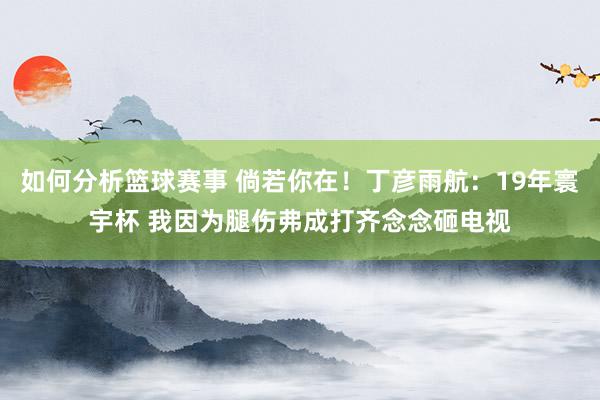 如何分析篮球赛事 倘若你在！丁彦雨航：19年寰宇杯 我因为腿伤弗成打齐念念砸电视