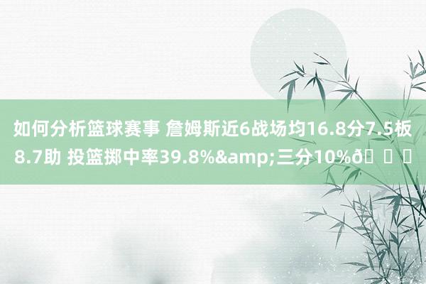 如何分析篮球赛事 詹姆斯近6战场均16.8分7.5板8.7助 投篮掷中率39.8%&三分10%👀