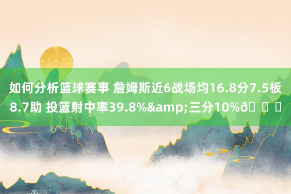 如何分析篮球赛事 詹姆斯近6战场均16.8分7.5板8.7助 投篮射中率39.8%&三分10%👀