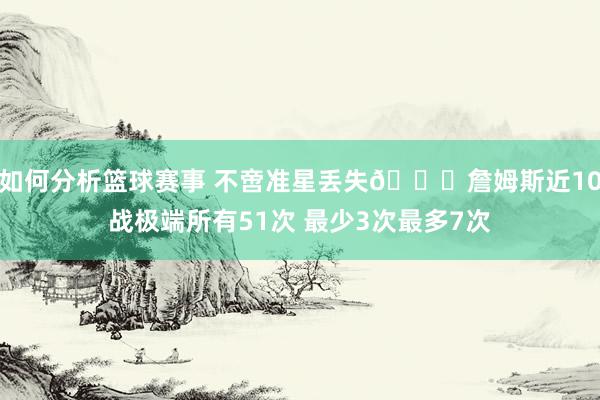 如何分析篮球赛事 不啻准星丢失🙄詹姆斯近10战极端所有51次 最少3次最多7次