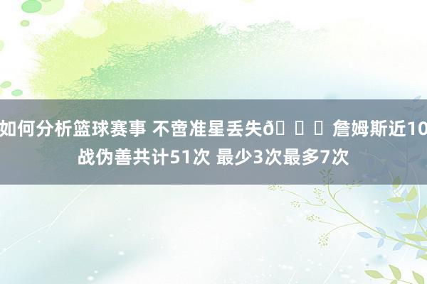 如何分析篮球赛事 不啻准星丢失🙄詹姆斯近10战伪善共计51次 最少3次最多7次