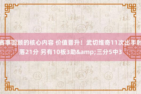 赛事回顾的核心内容 价值晋升！武切维奇11次出手射落21分 另有10板3助&三分5中3