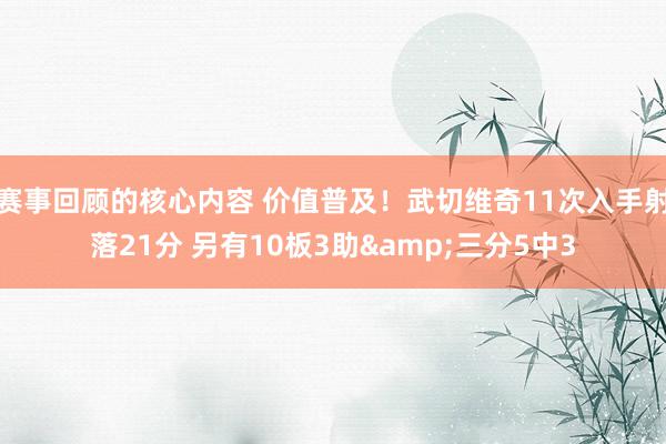 赛事回顾的核心内容 价值普及！武切维奇11次入手射落21分 另有10板3助&三分5中3