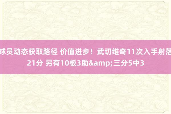 球员动态获取路径 价值进步！武切维奇11次入手射落21分 另有10板3助&三分5中3