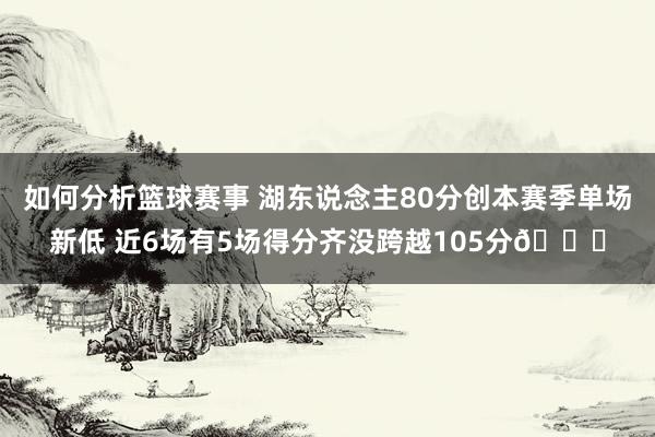 如何分析篮球赛事 湖东说念主80分创本赛季单场新低 近6场有5场得分齐没跨越105分😑