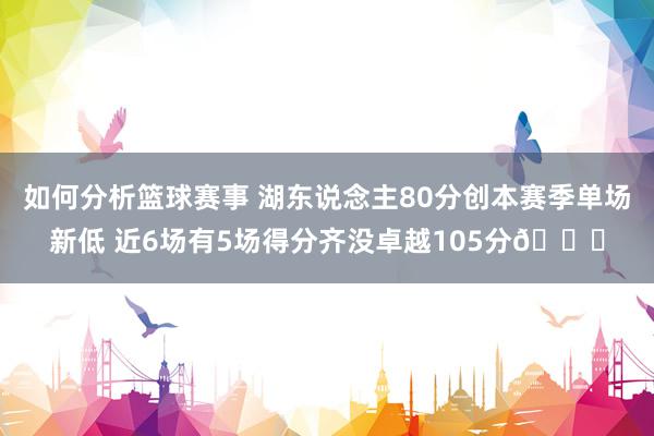 如何分析篮球赛事 湖东说念主80分创本赛季单场新低 近6场有5场得分齐没卓越105分😑