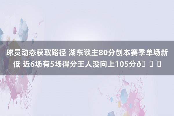 球员动态获取路径 湖东谈主80分创本赛季单场新低 近6场有5场得分王人没向上105分😑