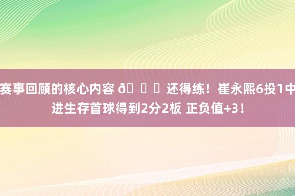 赛事回顾的核心内容 👏还得练！崔永熙6投1中进生存首球得到2分2板 正负值+3！