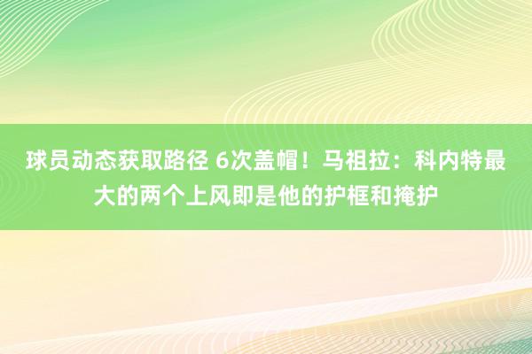 球员动态获取路径 6次盖帽！马祖拉：科内特最大的两个上风即是他的护框和掩护