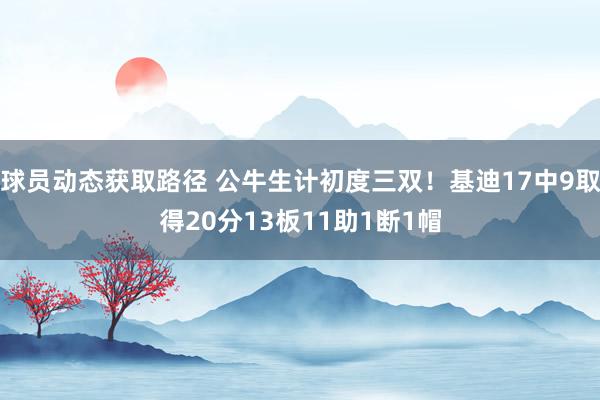 球员动态获取路径 公牛生计初度三双！基迪17中9取得20分13板11助1断1帽