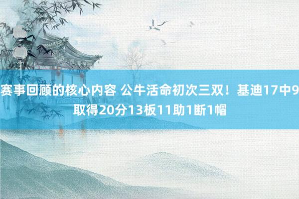 赛事回顾的核心内容 公牛活命初次三双！基迪17中9取得20分13板11助1断1帽