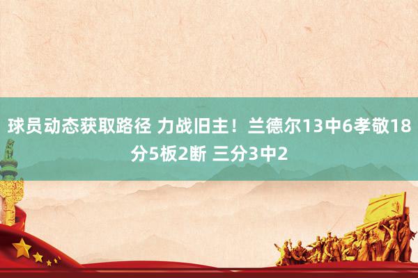 球员动态获取路径 力战旧主！兰德尔13中6孝敬18分5板2断 三分3中2