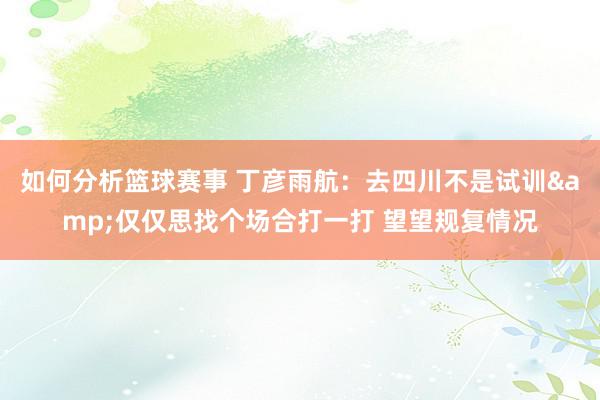 如何分析篮球赛事 丁彦雨航：去四川不是试训&仅仅思找个场合打一打 望望规复情况