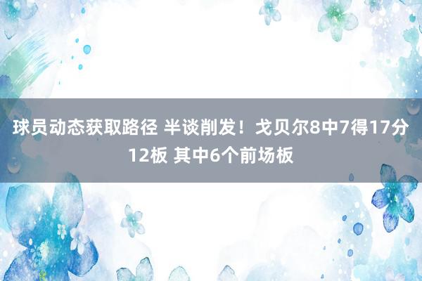 球员动态获取路径 半谈削发！戈贝尔8中7得17分12板 其中6个前场板