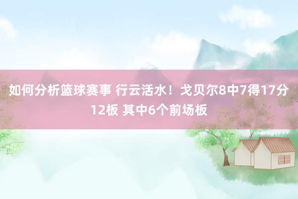 如何分析篮球赛事 行云活水！戈贝尔8中7得17分12板 其中6个前场板