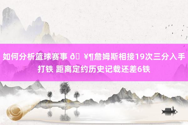 如何分析篮球赛事 🥶詹姆斯相接19次三分入手打铁 距离定约历史记载还差6铁