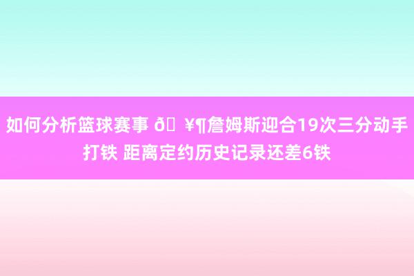 如何分析篮球赛事 🥶詹姆斯迎合19次三分动手打铁 距离定约历史记录还差6铁