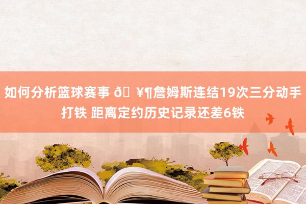 如何分析篮球赛事 🥶詹姆斯连结19次三分动手打铁 距离定约历史记录还差6铁