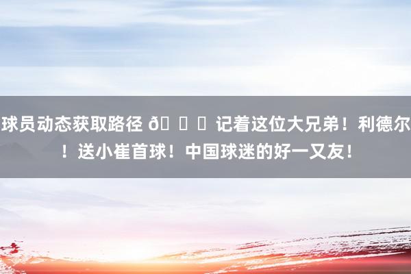 球员动态获取路径 😁记着这位大兄弟！利德尔！送小崔首球！中国球迷的好一又友！