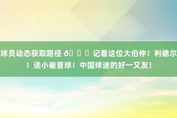 球员动态获取路径 😁记着这位大伯仲！利德尔！送小崔首球！中国球迷的好一又友！