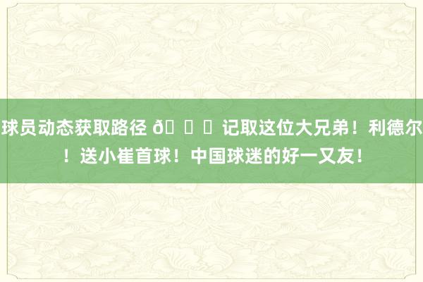 球员动态获取路径 😁记取这位大兄弟！利德尔！送小崔首球！中国球迷的好一又友！