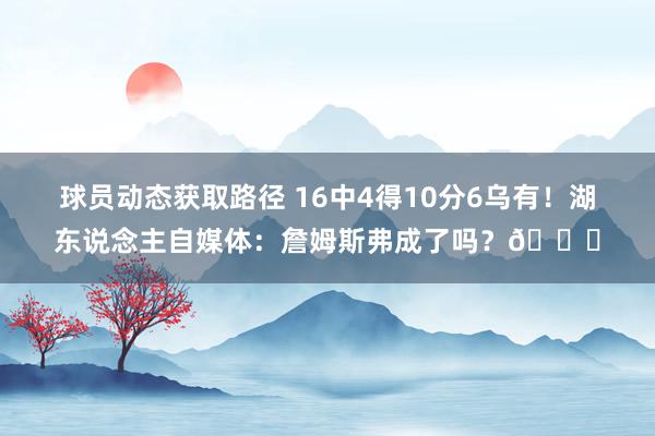 球员动态获取路径 16中4得10分6乌有！湖东说念主自媒体：詹姆斯弗成了吗？💔