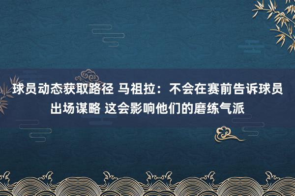 球员动态获取路径 马祖拉：不会在赛前告诉球员出场谋略 这会影响他们的磨练气派