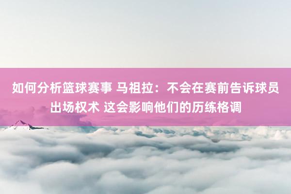 如何分析篮球赛事 马祖拉：不会在赛前告诉球员出场权术 这会影响他们的历练格调