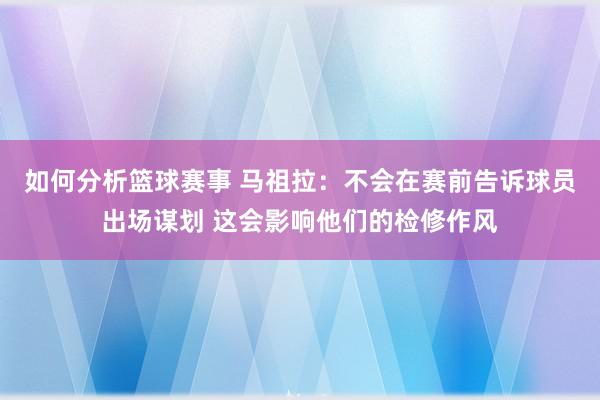 如何分析篮球赛事 马祖拉：不会在赛前告诉球员出场谋划 这会影响他们的检修作风