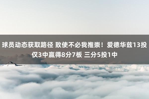 球员动态获取路径 致使不必我推崇！爱德华兹13投仅3中赢得8分7板 三分5投1中