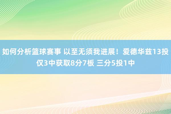 如何分析篮球赛事 以至无须我进展！爱德华兹13投仅3中获取8分7板 三分5投1中