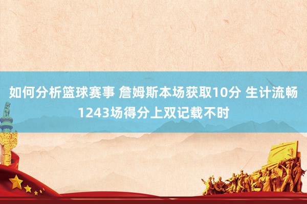 如何分析篮球赛事 詹姆斯本场获取10分 生计流畅1243场得分上双记载不时