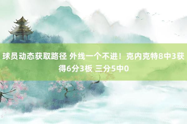 球员动态获取路径 外线一个不进！克内克特8中3获得6分3板 三分5中0