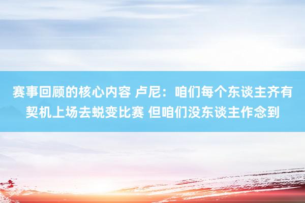 赛事回顾的核心内容 卢尼：咱们每个东谈主齐有契机上场去蜕变比赛 但咱们没东谈主作念到