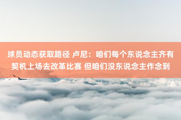 球员动态获取路径 卢尼：咱们每个东说念主齐有契机上场去改革比赛 但咱们没东说念主作念到