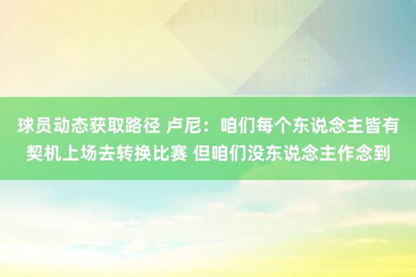 球员动态获取路径 卢尼：咱们每个东说念主皆有契机上场去转换比赛 但咱们没东说念主作念到