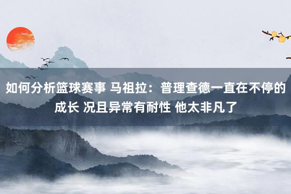 如何分析篮球赛事 马祖拉：普理查德一直在不停的成长 况且异常有耐性 他太非凡了