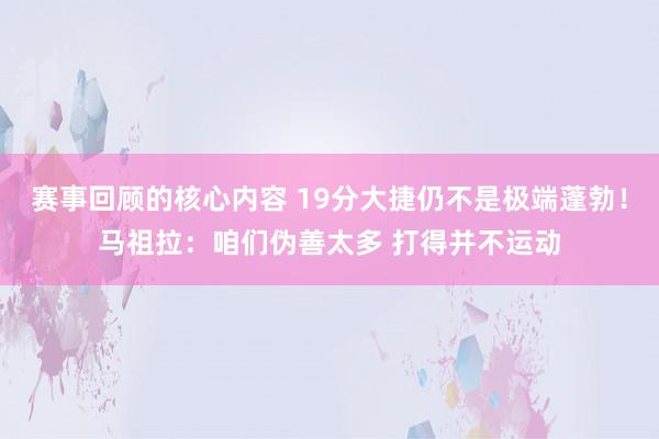 赛事回顾的核心内容 19分大捷仍不是极端蓬勃！马祖拉：咱们伪善太多 打得并不运动