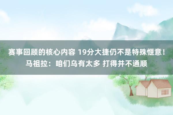 赛事回顾的核心内容 19分大捷仍不是特殊惬意！马祖拉：咱们乌有太多 打得并不通顺