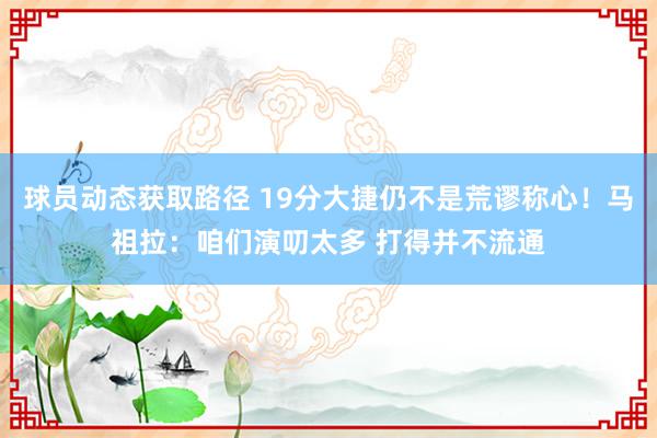 球员动态获取路径 19分大捷仍不是荒谬称心！马祖拉：咱们演叨太多 打得并不流通