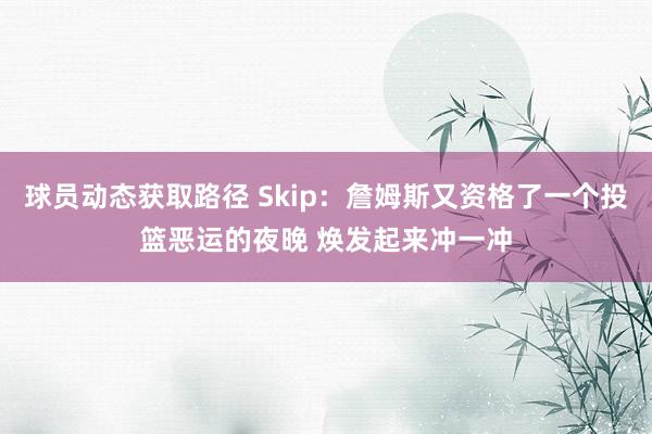 球员动态获取路径 Skip：詹姆斯又资格了一个投篮恶运的夜晚 焕发起来冲一冲