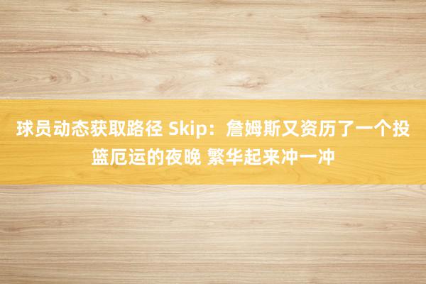 球员动态获取路径 Skip：詹姆斯又资历了一个投篮厄运的夜晚 繁华起来冲一冲