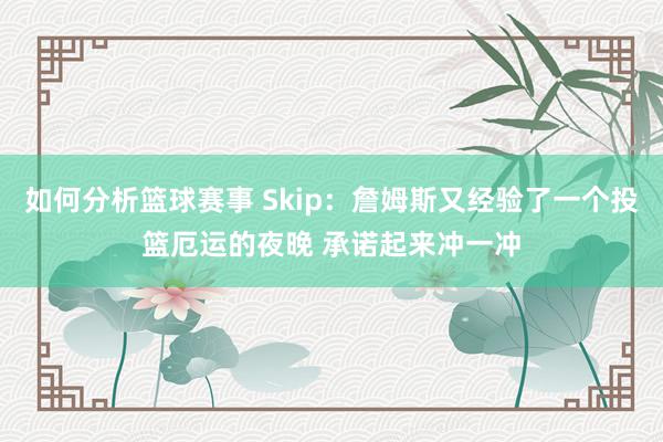 如何分析篮球赛事 Skip：詹姆斯又经验了一个投篮厄运的夜晚 承诺起来冲一冲