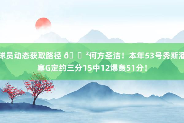 球员动态获取路径 😲何方圣洁！本年53号秀斯潘塞G定约三分15中12爆轰51分！